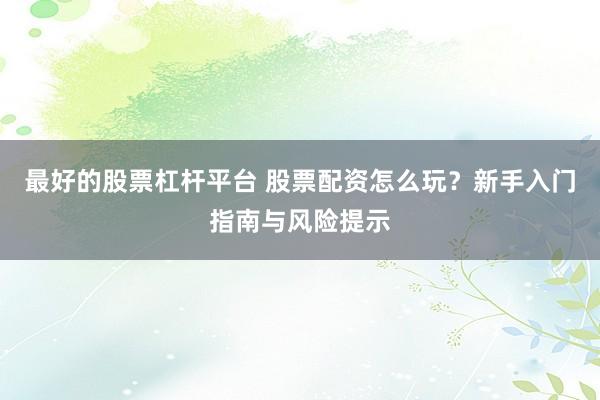 最好的股票杠杆平台 股票配资怎么玩？新手入门指南与风险提示