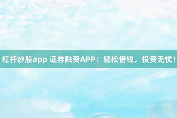 杠杆炒股app 证券融资APP：轻松借钱，投资无忧！
