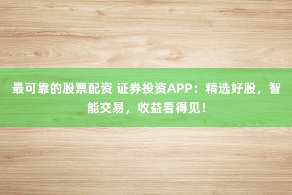 最可靠的股票配资 证券投资APP：精选好股，智能交易，收益看得见！