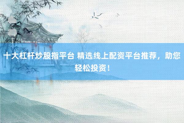十大杠杆炒股指平台 精选线上配资平台推荐，助您轻松投资！