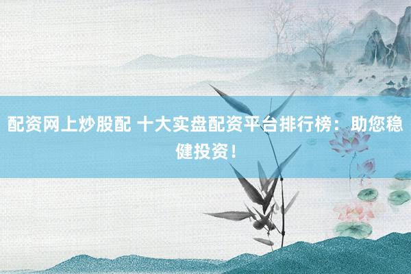 配资网上炒股配 十大实盘配资平台排行榜：助您稳健投资！
