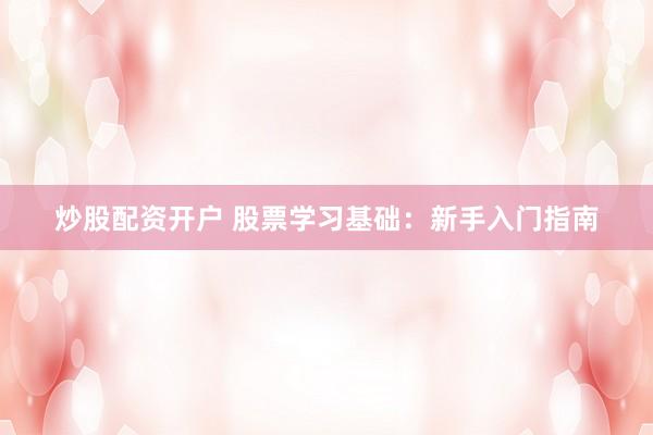 炒股配资开户 股票学习基础：新手入门指南