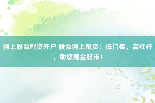 网上股票配资开户 股票网上配资：低门槛，高杠杆，助您掘金股市！