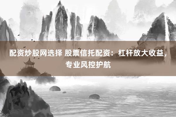 配资炒股网选择 股票信托配资：杠杆放大收益，专业风控护航