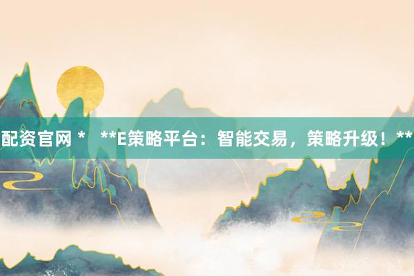配资官网 *   **E策略平台：智能交易，策略升级！**