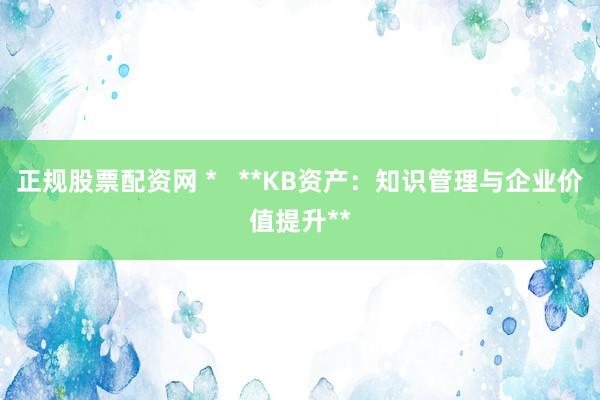 正规股票配资网 *   **KB资产：知识管理与企业价值提升**