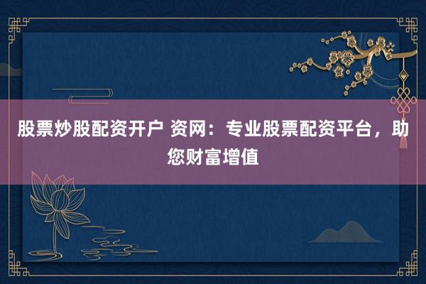 股票炒股配资开户 资网：专业股票配资平台，助您财富增值