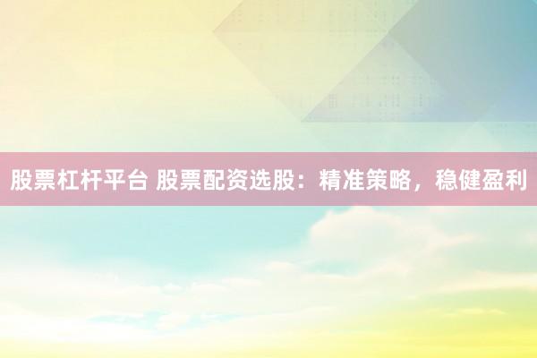 股票杠杆平台 股票配资选股：精准策略，稳健盈利