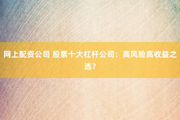 网上配资公司 股票十大杠杆公司：高风险高收益之选？