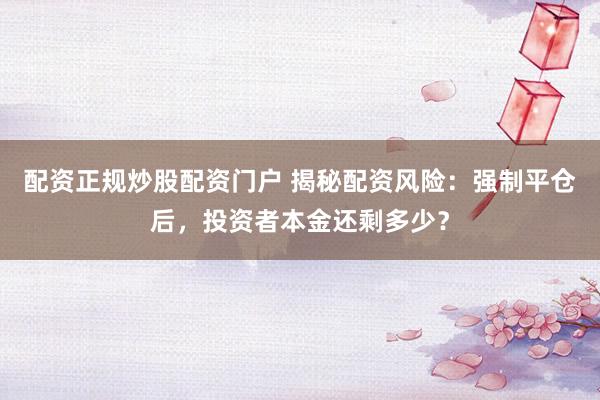 配资正规炒股配资门户 揭秘配资风险：强制平仓后，投资者本金还剩多少？