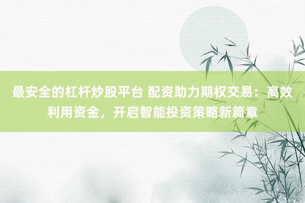 最安全的杠杆炒股平台 配资助力期权交易：高效利用资金，开启智能投资策略新篇章