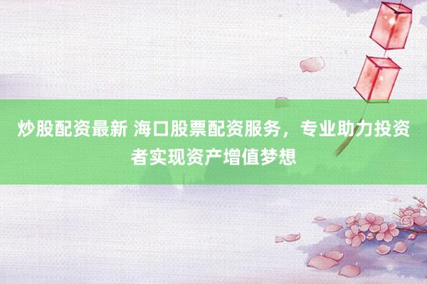 炒股配资最新 海口股票配资服务，专业助力投资者实现资产增值梦想