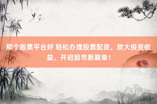 那个股票平台好 轻松办理股票配资，放大投资收益，开启股市新篇章！