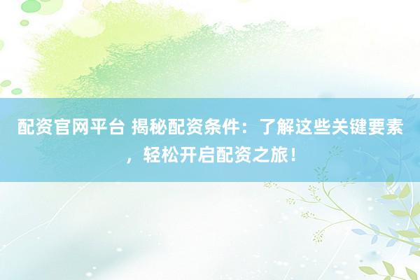 配资官网平台 揭秘配资条件：了解这些关键要素，轻松开启配资之旅！