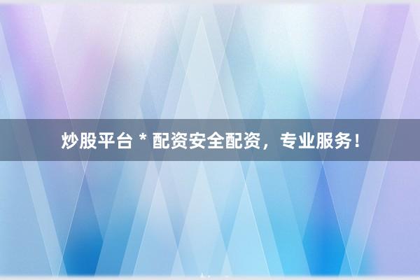 炒股平台 * 配资安全配资，专业服务！