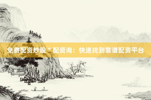 免费配资炒股 * 配资询：快速找到靠谱配资平台