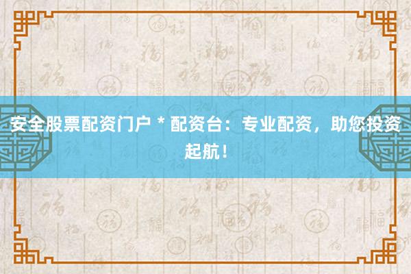 安全股票配资门户 * 配资台：专业配资，助您投资起航！