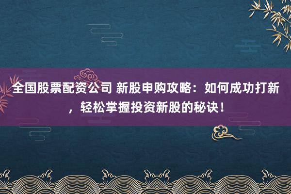 全国股票配资公司 新股申购攻略：如何成功打新，轻松掌握投资新股的秘诀！