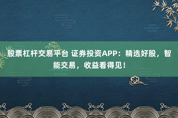 股票杠杆交易平台 证券投资APP：精选好股，智能交易，收益看得见！