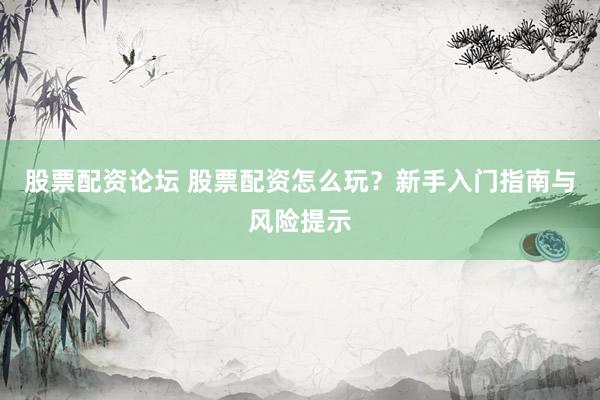 股票配资论坛 股票配资怎么玩？新手入门指南与风险提示