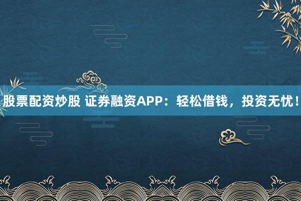 股票配资炒股 证券融资APP：轻松借钱，投资无忧！