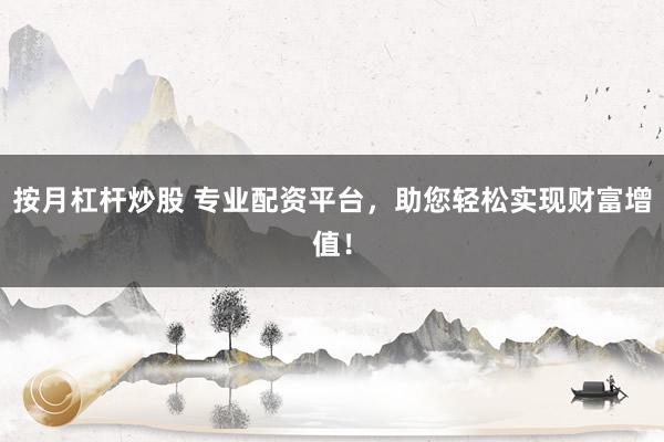 按月杠杆炒股 专业配资平台，助您轻松实现财富增值！