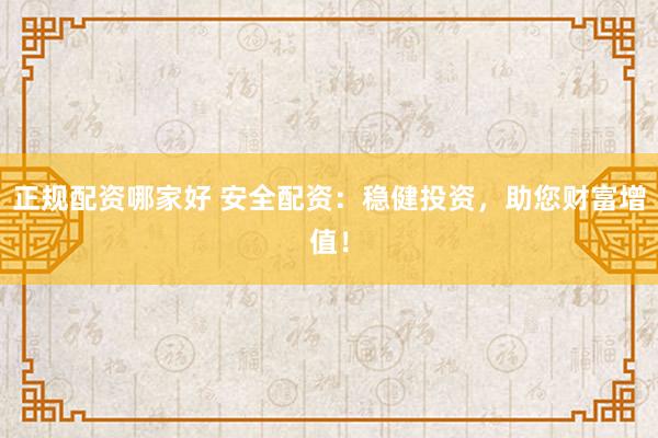 正规配资哪家好 安全配资：稳健投资，助您财富增值！