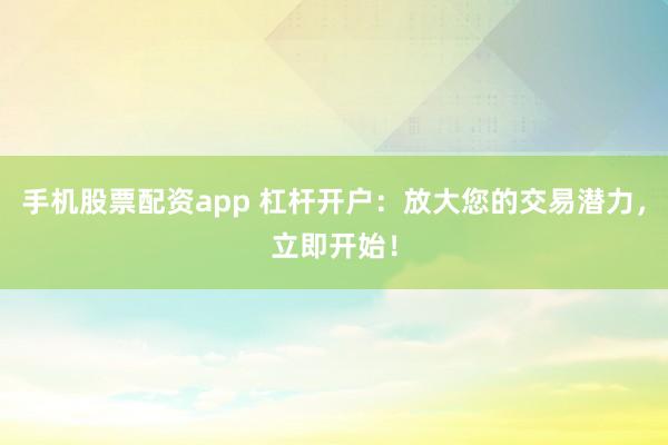 手机股票配资app 杠杆开户：放大您的交易潜力，立即开始！