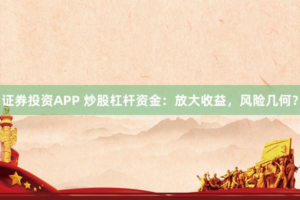 证券投资APP 炒股杠杆资金：放大收益，风险几何？