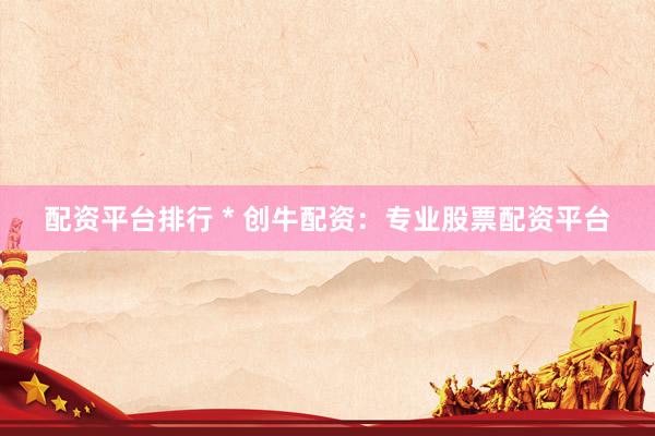 配资平台排行 * 创牛配资：专业股票配资平台