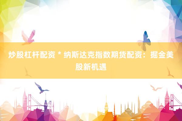 炒股杠杆配资 * 纳斯达克指数期货配资：掘金美股新机遇