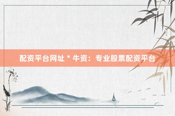 配资平台网址 * 牛资：专业股票配资平台