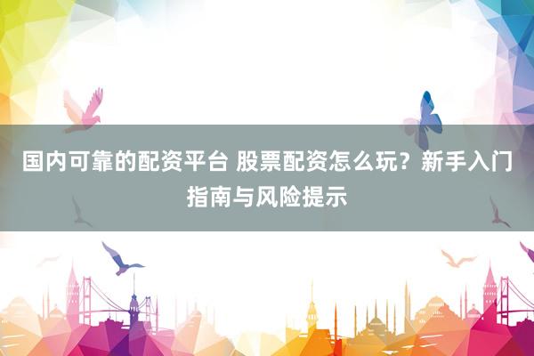 国内可靠的配资平台 股票配资怎么玩？新手入门指南与风险提示