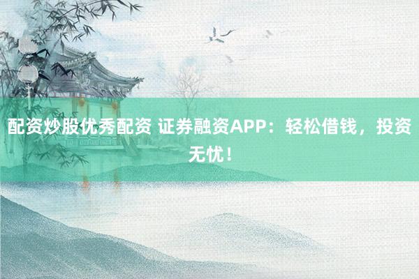 配资炒股优秀配资 证券融资APP：轻松借钱，投资无忧！