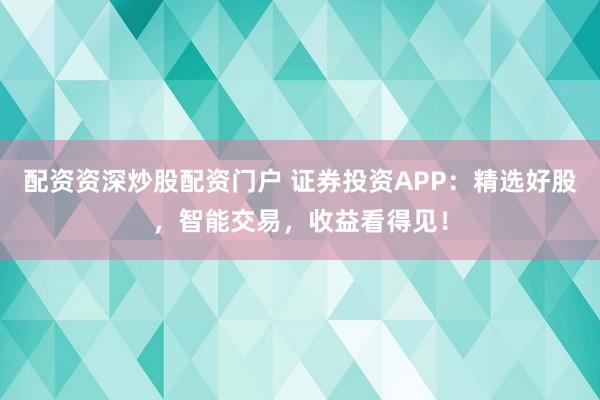 配资资深炒股配资门户 证券投资APP：精选好股，智能交易，收益看得见！