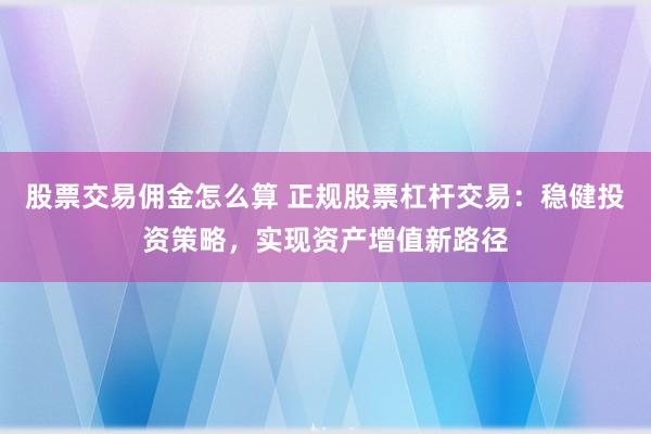股票交易佣金怎么算 正规股票杠杆交易：稳健投资策略，实现资产增值新路径