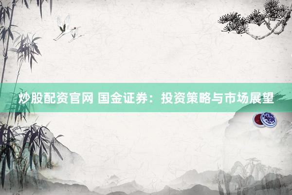 炒股配资官网 国金证券：投资策略与市场展望
