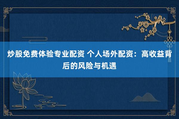 炒股免费体验专业配资 个人场外配资：高收益背后的风险与机遇
