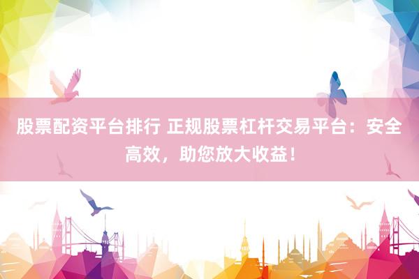 股票配资平台排行 正规股票杠杆交易平台：安全高效，助您放大收益！