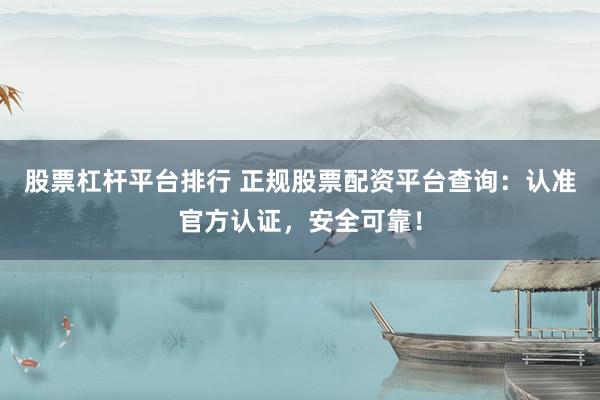 股票杠杆平台排行 正规股票配资平台查询：认准官方认证，安全可靠！