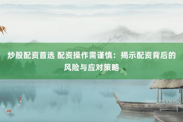 炒股配资首选 配资操作需谨慎：揭示配资背后的风险与应对策略