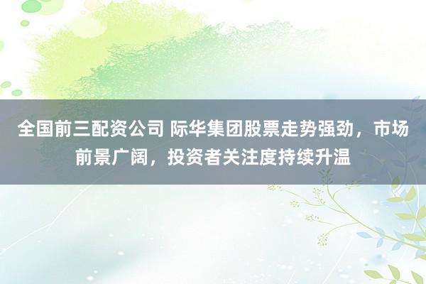 全国前三配资公司 际华集团股票走势强劲，市场前景广阔，投资者关注度持续升温