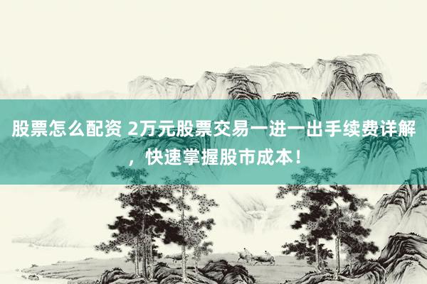 股票怎么配资 2万元股票交易一进一出手续费详解，快速掌握股市成本！