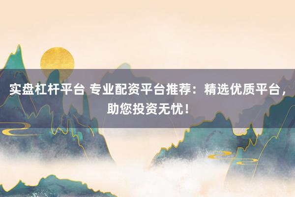 实盘杠杆平台 专业配资平台推荐：精选优质平台，助您投资无忧！