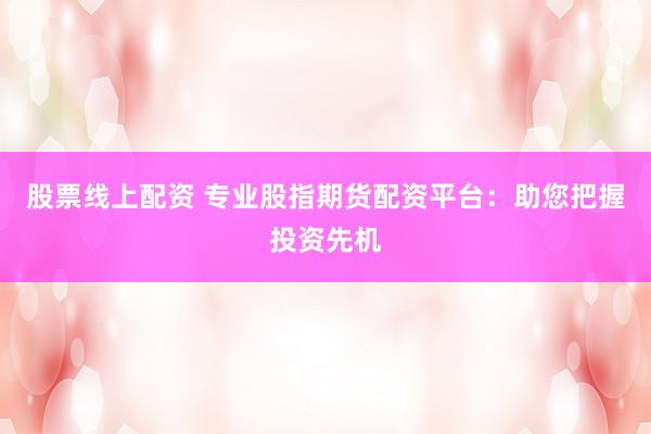 股票线上配资 专业股指期货配资平台：助您把握投资先机