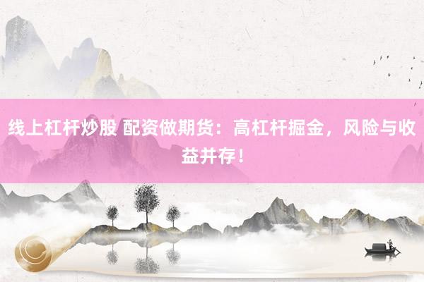 线上杠杆炒股 配资做期货：高杠杆掘金，风险与收益并存！