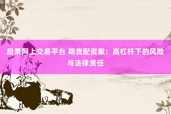 股票网上交易平台 期货配资案：高杠杆下的风险与法律责任