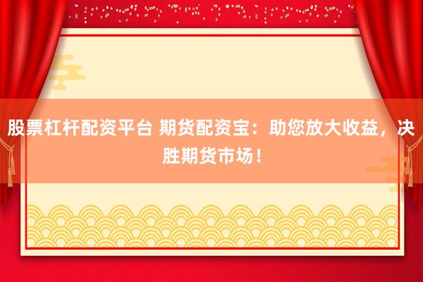 股票杠杆配资平台 期货配资宝：助您放大收益，决胜期货市场！