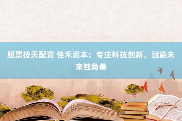 股票按天配资 佳禾资本：专注科技创新，赋能未来独角兽