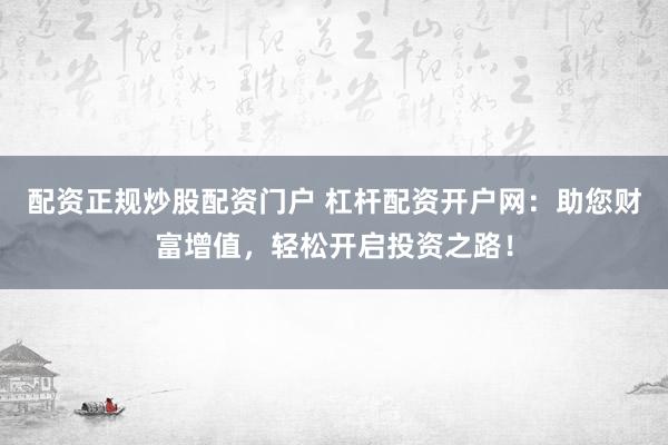 配资正规炒股配资门户 杠杆配资开户网：助您财富增值，轻松开启投资之路！